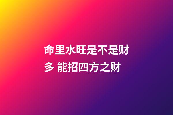 命里水旺是不是财多 能招四方之财